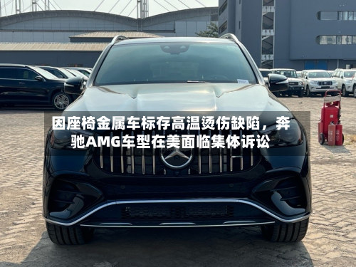 因座椅金属车标存高温烫伤缺陷	，奔驰AMG车型在美面临集体诉讼-第2张图片