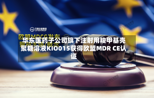 华东医药子公司旗下注射用羧甲基壳聚糖溶液KIO015获得欧盟MDR CE认证-第2张图片