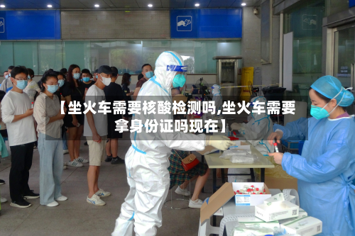 【坐火车需要核酸检测吗,坐火车需要拿身份证吗现在】-第2张图片