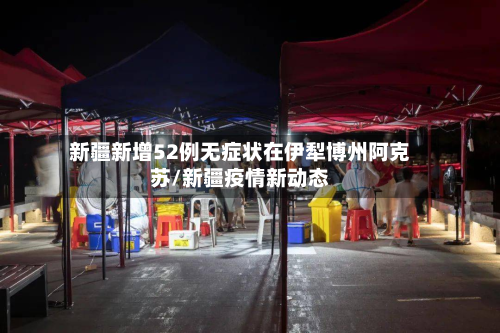 新疆新增52例无症状在伊犁博州阿克苏/新疆疫情新动态