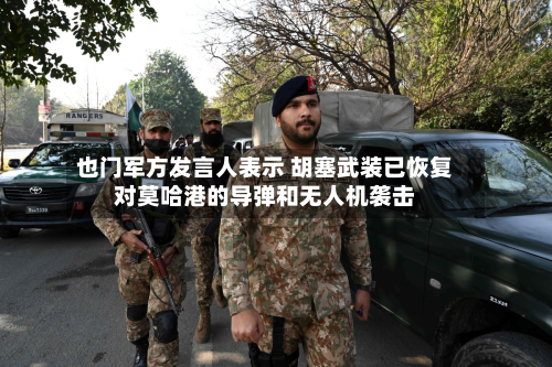 也门军方发言人表示 胡塞武装已恢复对莫哈港的导弹和无人机袭击