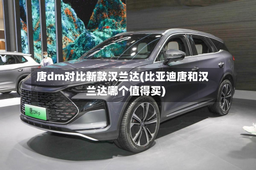 唐dm对比新款汉兰达(比亚迪唐和汉兰达哪个值得买)