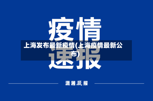 上海发布最新疫情(上海疫情最新公布)