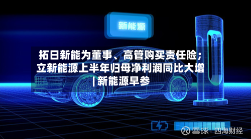 拓日新能为董事、高管购买责任险；立新能源上半年归母净利润同比大增 | 新能源早参-第2张图片