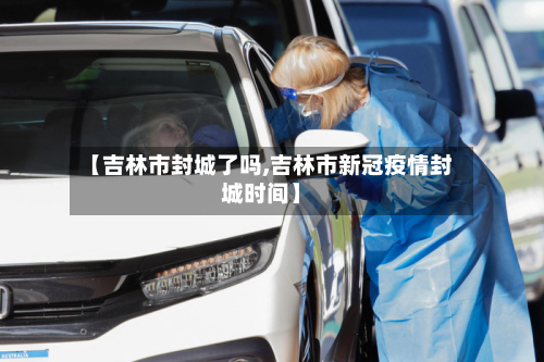 【吉林市封城了吗,吉林市新冠疫情封城时间】