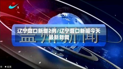 辽宁营口新增2例/辽宁营口新闻今天最新新闻