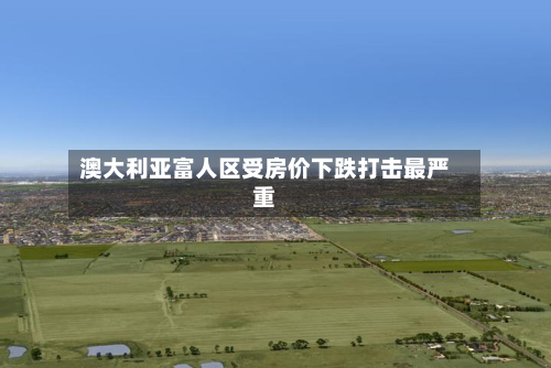 澳大利亚富人区受房价下跌打击最严重