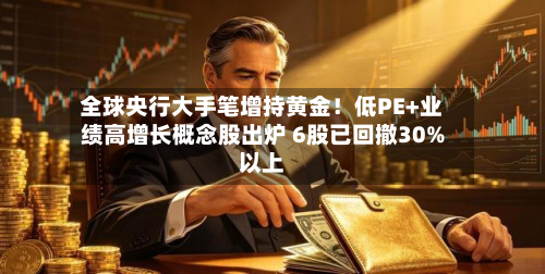 全球央行大手笔增持黄金!低PE+业绩高增长概念股出炉 6股已回撤30%以上-第1张图片