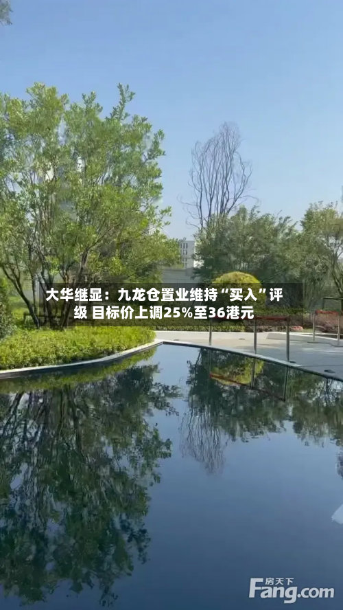 大华继显：九龙仓置业维持“买入”评级 目标价上调25%至36港元-第2张图片
