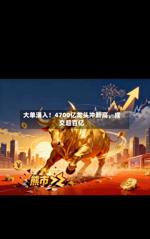 大单涌入！4700亿龙头冲新高，成交超百亿