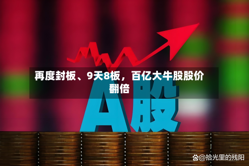 再度封板	、9天8板，百亿大牛股股价翻倍-第2张图片