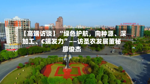 【高端访谈】“绿色护航，向种源、深加工、C端发力	”——访圣农发展董秘廖俊杰-第3张图片