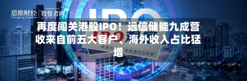 再度闯关港股IPO！远信储能九成营收来自前五大客户、海外收入占比猛增-第2张图片