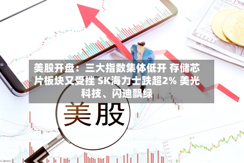 美股开盘：三大指数集体低开 存储芯片板块又受挫 SK海力士跌超2% 美光科技、闪迪飘绿-第2张图片