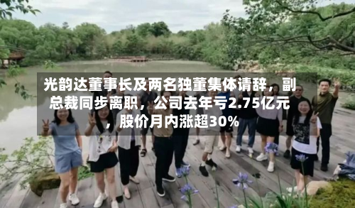 光韵达董事长及两名独董集体请辞	，副总裁同步离职，公司去年亏2.75亿元，股价月内涨超30%-第1张图片