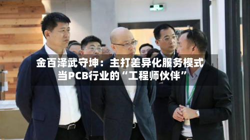 金百泽武守坤：主打差异化服务模式 当PCB行业的“工程师伙伴”-第2张图片