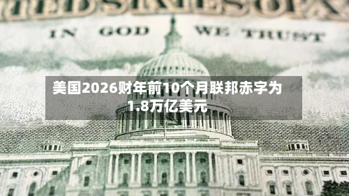 美国2026财年前10个月联邦赤字为1.8万亿美元