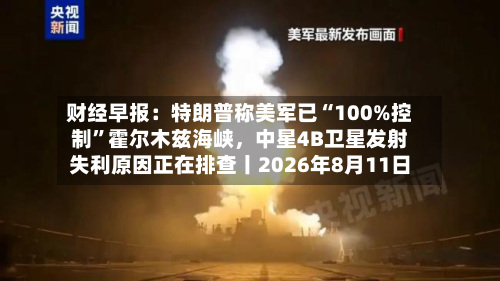 财经早报：特朗普称美军已“100%控制”霍尔木兹海峡，中星4B卫星发射失利原因正在排查丨2026年8月11日