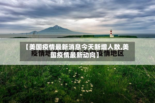 【美国疫情最新消息今天新增人数,美国疫情最新动向】
