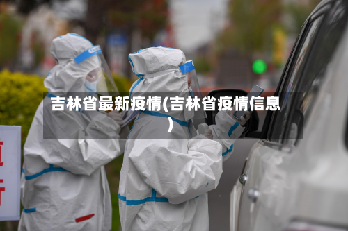 吉林省最新疫情(吉林省疫情信息)-第2张图片