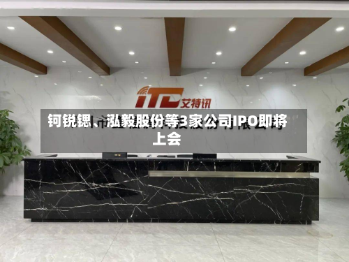 钶锐锶、泓毅股份等3家公司IPO即将上会-第2张图片