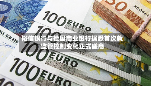 裕信银行与德国商业银行据悉首次就监管控制变化正式磋商