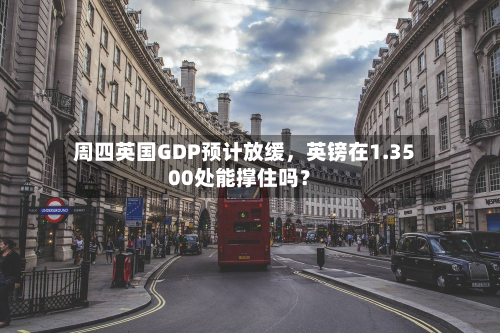 周四英国GDP预计放缓	，英镑在1.3500处能撑住吗？-第2张图片