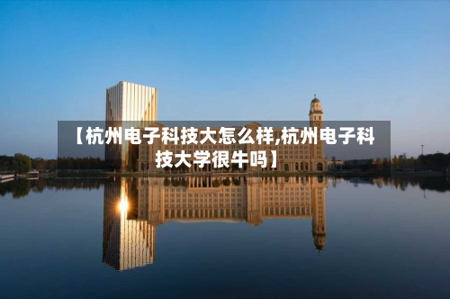 【杭州电子科技大怎么样,杭州电子科技大学很牛吗】-第2张图片