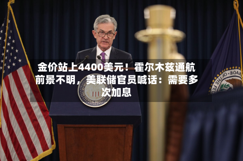 金价站上4400美元！霍尔木兹通航前景不明，美联储官员喊话：需要多次加息-第2张图片