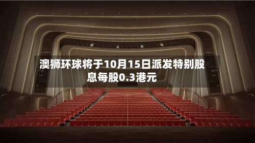 澳狮环球将于10月15日派发特别股息每股0.3港元-第2张图片