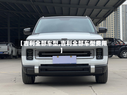【吉利全部车型,吉利全部车型费用】-第3张图片