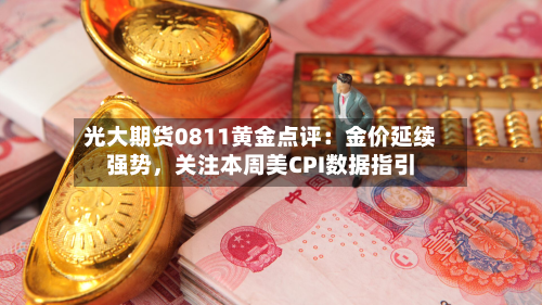 光大期货0811黄金点评：金价延续强势	，关注本周美CPI数据指引-第1张图片