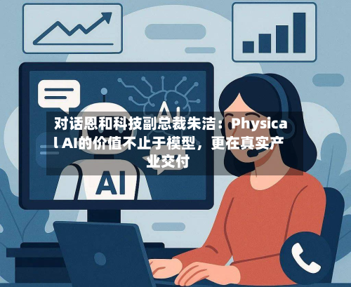 对话恩和科技副总裁朱洁：Physical AI的价值不止于模型，更在真实产业交付-第2张图片