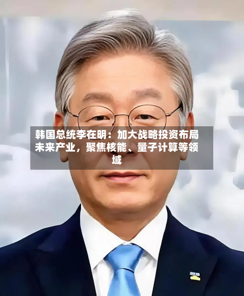 韩国总统李在明：加大战略投资布局未来产业，聚焦核能、量子计算等领域-第2张图片
