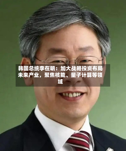 韩国总统李在明：加大战略投资布局未来产业，聚焦核能、量子计算等领域