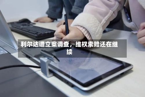利尔达遭立案调查	，维权索赔还在继续-第2张图片
