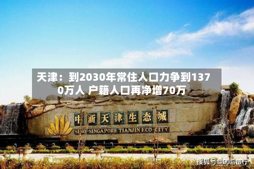 天津:到2030年常住人口力争到1370万人 户籍人口再净增70万-第2张图片
