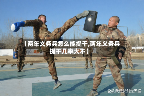 【两年义务兵怎么能提干,两年义务兵提干几率大不】-第3张图片