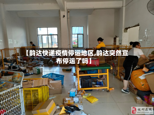【韵达快递疫情停运地区,韵达突然宣布停运了吗】-第2张图片