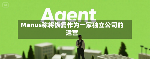 Manus称将恢复作为一家独立公司的运营