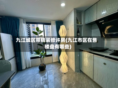 九江城区带精装修许房(九江市区在售楼盘有哪些)-第2张图片