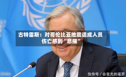 古特雷斯：对哥伦比亚地震造成人员伤亡感到“悲痛”-第2张图片