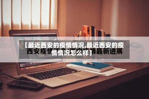 【最近西安的疫情情况,最近西安的疫情情况怎么样】