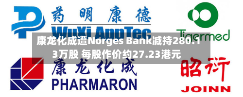 康龙化成遭Norges Bank减持280.13万股 每股作价约27.23港元-第1张图片