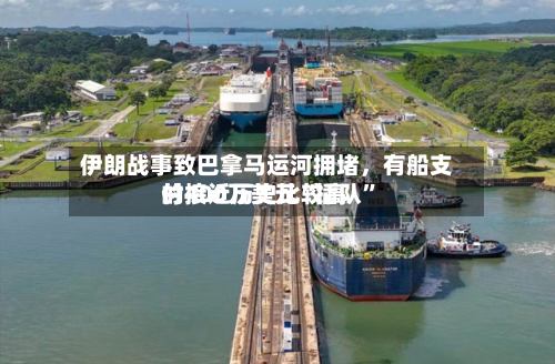 伊朗战事致巴拿马运河拥堵，有船支付接近历史比较高的400万美元“插队	”-第2张图片