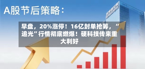早盘	，20%涨停！16亿封单抢筹，“追光”行情彻底燃爆！硬科技传来重大利好-第3张图片