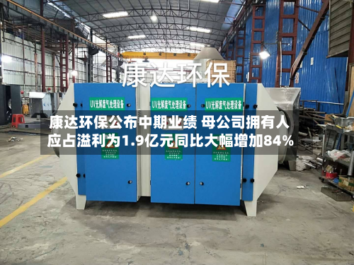康达环保公布中期业绩 母公司拥有人应占溢利为1.9亿元同比大幅增加84%-第1张图片