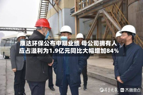 康达环保公布中期业绩 母公司拥有人应占溢利为1.9亿元同比大幅增加84%-第2张图片