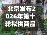 北京发布2026年第十轮拟供商品住宅用地清单