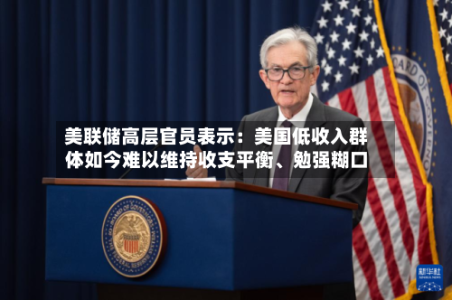 美联储高层官员表示：美国低收入群体如今难以维持收支平衡	、勉强糊口-第2张图片
